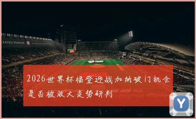 2026世界杯福登迎战加纳破门机会是否被放大走势研判