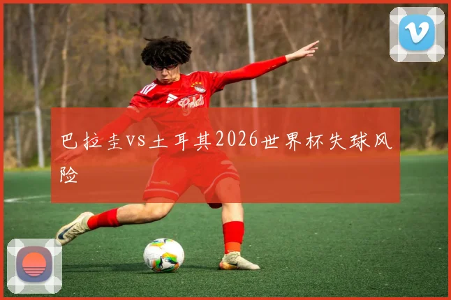 巴拉圭vs土耳其2026世界杯失球风险
