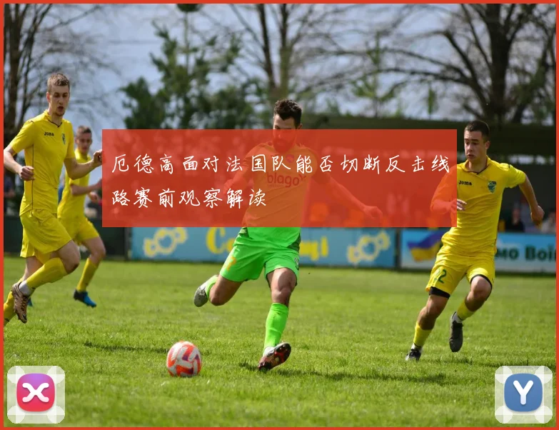 厄德高面对法国队能否切断反击线路赛前观察解读