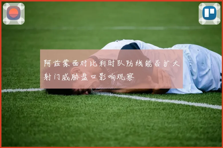 阿兹蒙面对比利时队防线能否扩大射门威胁盘口影响观察