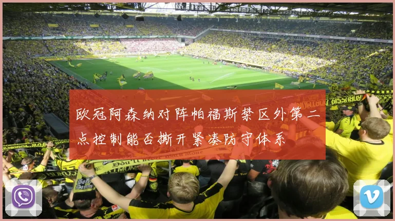 欧冠阿森纳对阵帕福斯禁区外第二点控制能否撕开紧凑防守体系