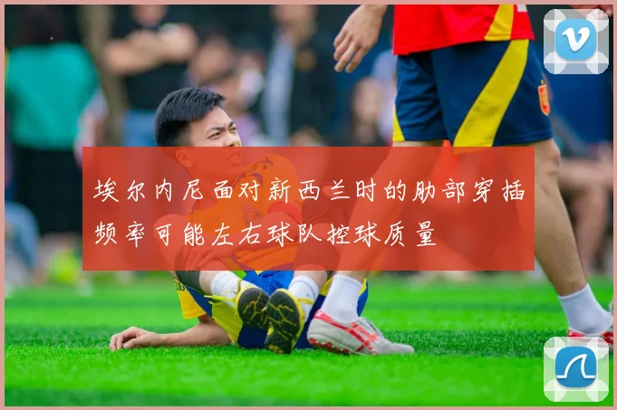 埃尔内尼面对新西兰时的肋部穿插频率可能左右球队控球质量