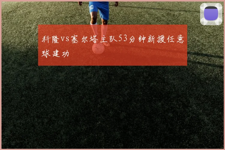 科隆vs塞尔塔主队53分钟新援任意球建功
