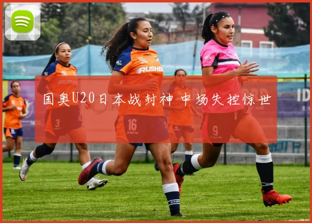 国奥U20日本战封神 中场失控惊世