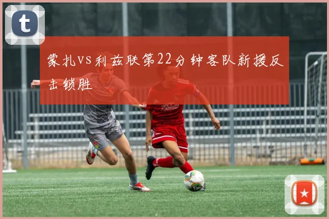 蒙扎vs利兹联第22分钟客队新援反击锁胜