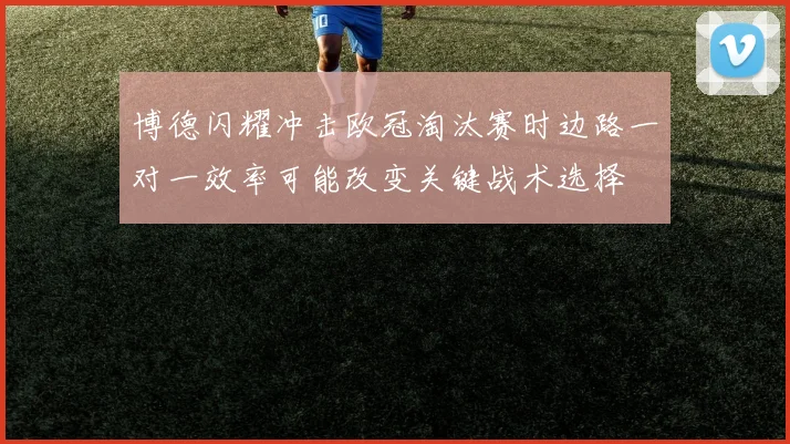 博德闪耀冲击欧冠淘汰赛时边路一对一效率可能改变关键战术选择