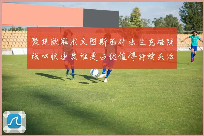 聚焦欧冠尤文图斯面对法兰克福防线回收速度谁更占优值得持续关注
