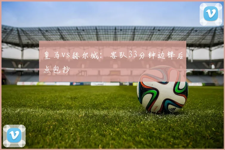 皇马vs赫尔城：客队33分钟边锋后点包抄