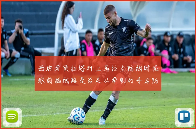 西班牙莫拉塔对上乌拉圭防线时无球前插线路是否足以牵制对手后防