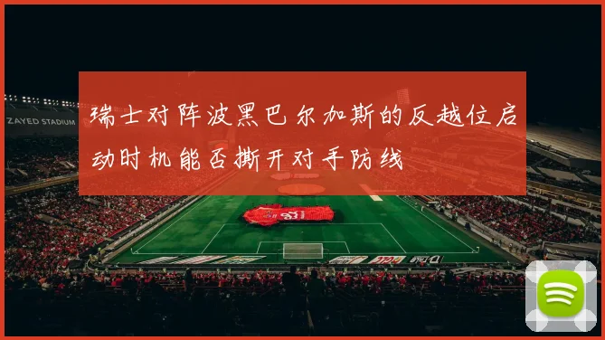 瑞士对阵波黑巴尔加斯的反越位启动时机能否撕开对手防线