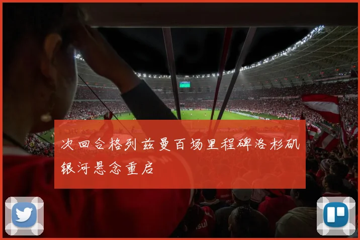 次回合格列兹曼百场里程碑洛杉矶银河悬念重启