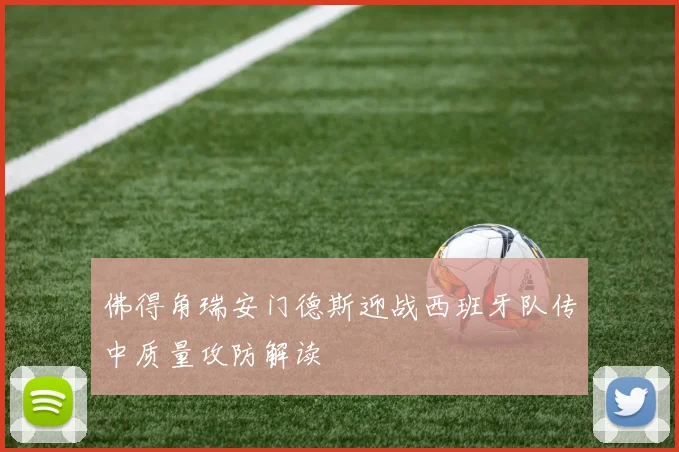 佛得角瑞安门德斯迎战西班牙队传中质量攻防解读