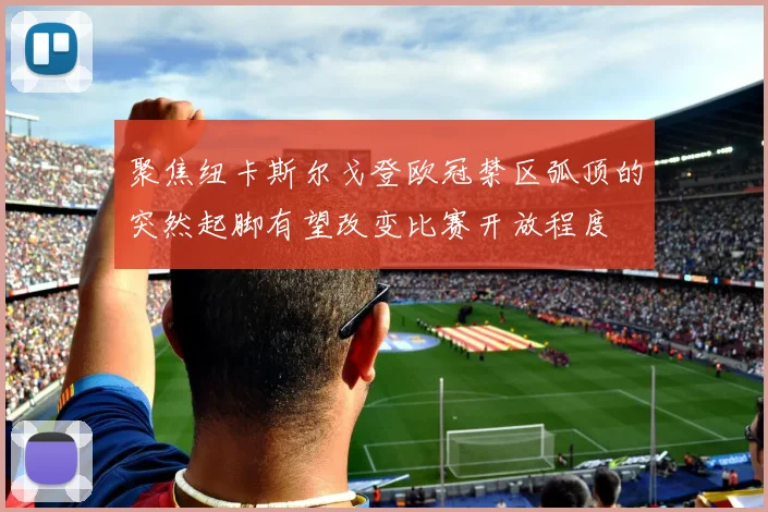 聚焦纽卡斯尔戈登欧冠禁区弧顶的突然起脚有望改变比赛开放程度