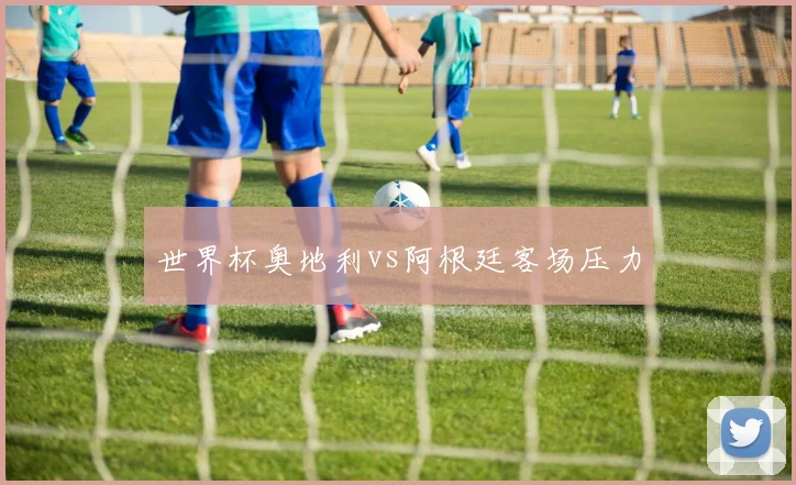 世界杯奥地利vs阿根廷客场压力