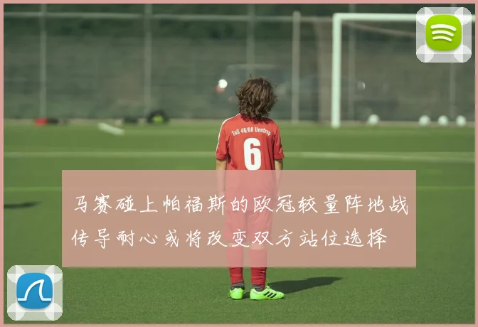 马赛碰上帕福斯的欧冠较量阵地战传导耐心或将改变双方站位选择