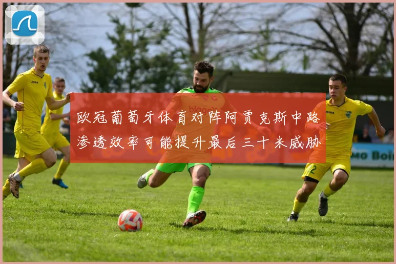 欧冠葡萄牙体育对阵阿贾克斯中路渗透效率可能提升最后三十米威胁