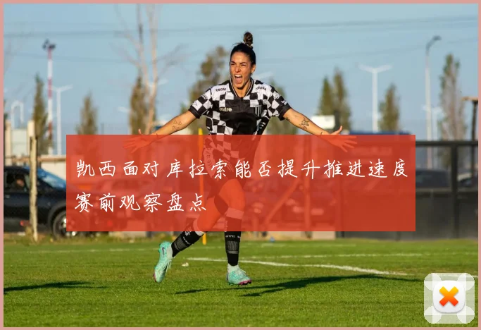 凯西面对库拉索能否提升推进速度赛前观察盘点